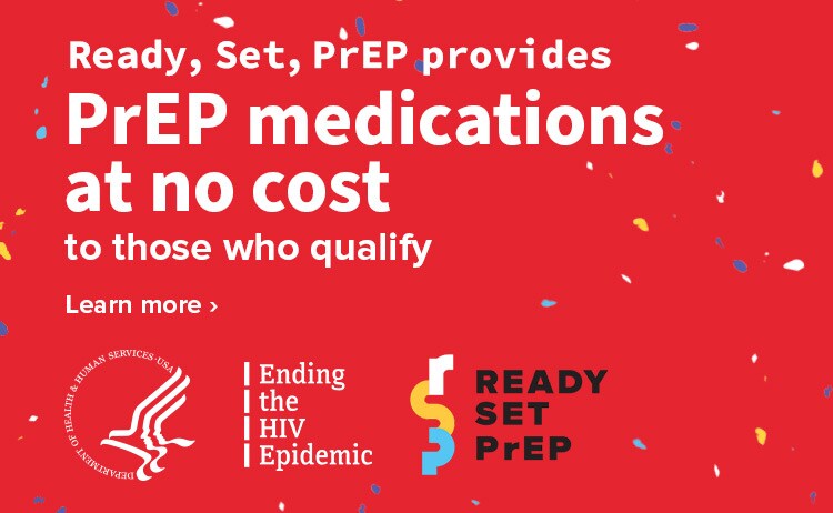 Ready, Set, PrEP provides PrEP medications at no cost to those who qualify. Ending the HIV Epidemic. Learn more.