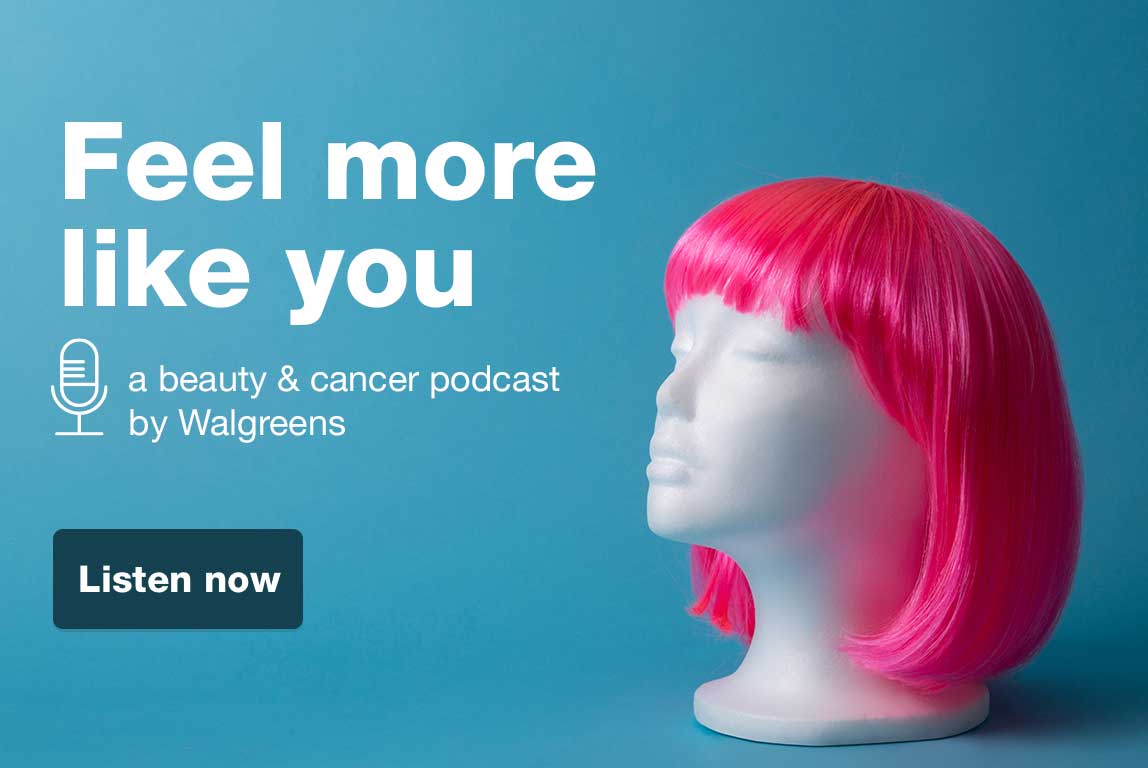 Feel more like you. A beauty & cancer podcast by Walgreens. Listen now.