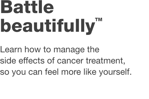 Battle Beautifully(TM) Learn how to manage the side effects of cancer treatment, so you can feel more like yourself.