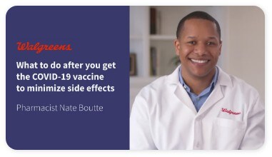 Walgreens. What to do after you get the COVID-19 vaccine to minimize side effects. Pharmacist Nate Boutte. Play video.