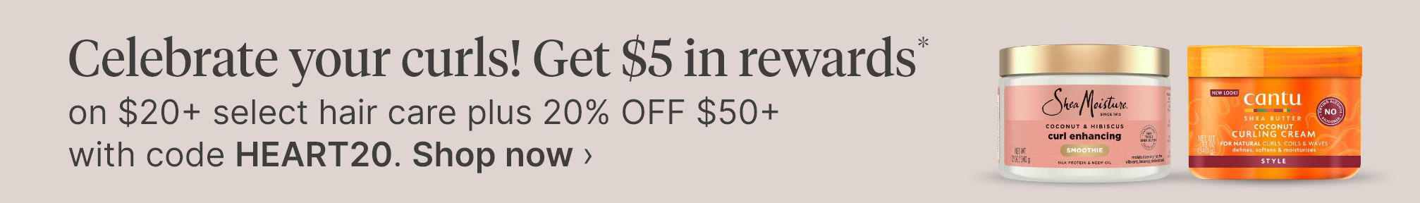 Celebrate your curls! Get $5 in rewards* on $20+ select hair care plus 20% OFF $50+ with code HEART20. Shop now