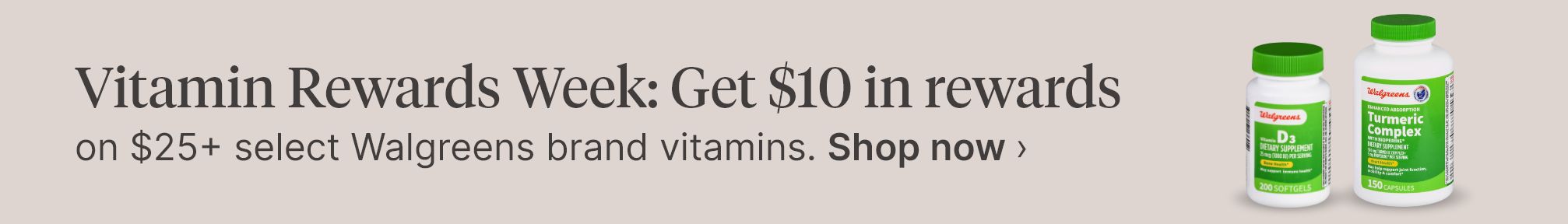 Vitamin Rewards Week: Get $10 in rewards on $25+ select Walgreens brand vitamins. Shop now