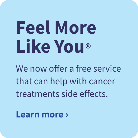 Feel More Like You.™ We now offer a free service that can help with cancer treatment side effects. Learn more.