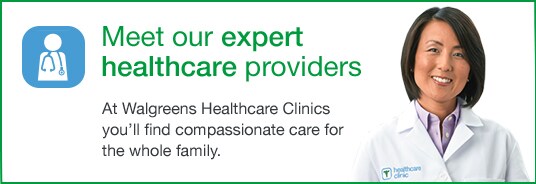 Meet our expert healthcare providers. At Walgreens Healthcare Clinics you'll find compassionate care for the whole family.