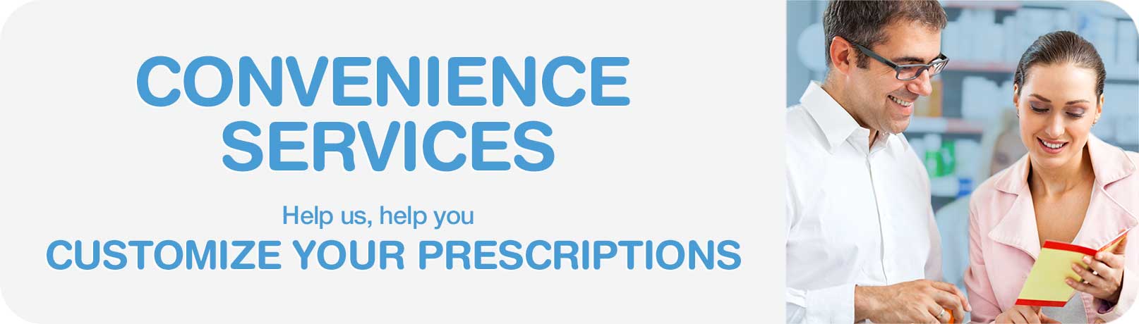 Convenience Services. Help us, help you. Customize your prescriptions.