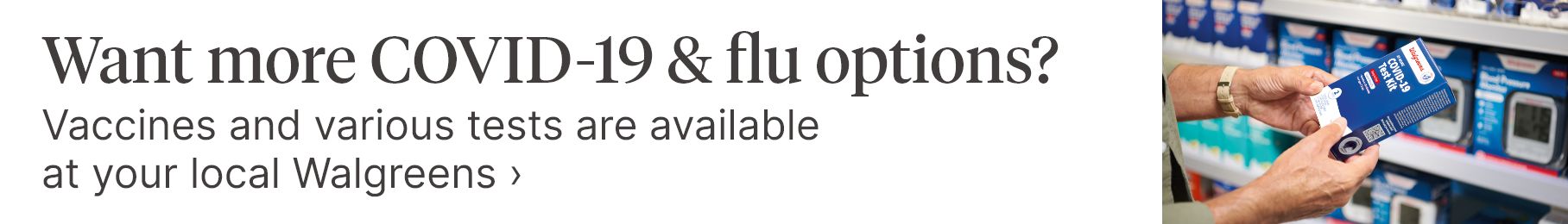 Want more COVID-19 & flu options? Vaccines and various tests are available at your local Walgreens.