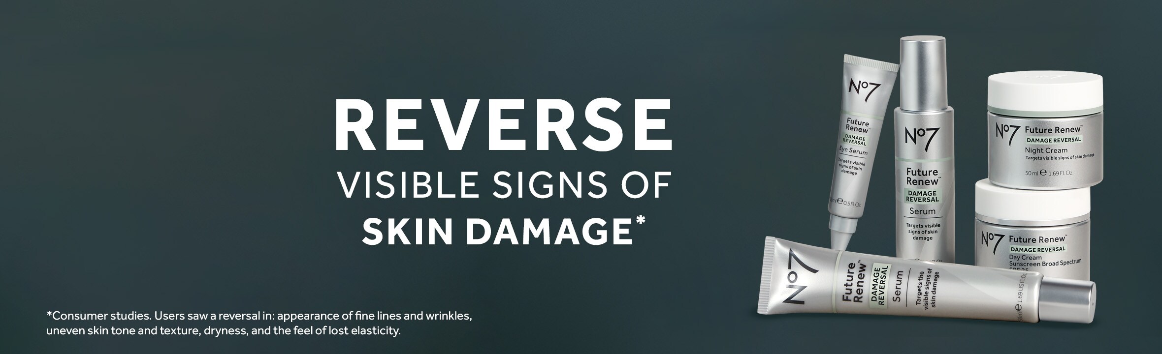 No7 Reverse visible signs of skin damage*. *Consumer studies. Users saw a reversal in: appearance of fine lines and wrinkles, uneven skin tone and texture, dryness, and the feel of lost elasticity.